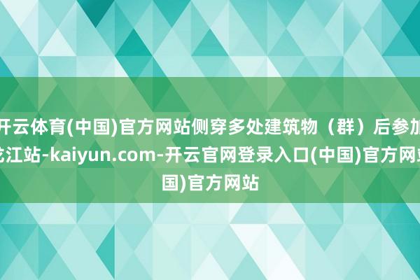 开云体育(中国)官方网站侧穿多处建筑物（群）后参加龙江站-kaiyun.com-开云官网登录入口(中国)官方网站