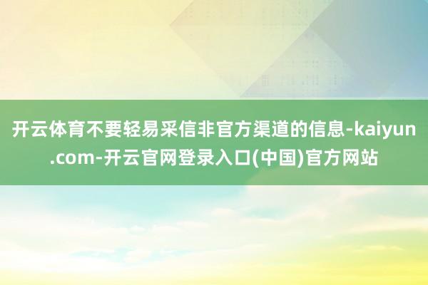 开云体育不要轻易采信非官方渠道的信息-kaiyun.com-开云官网登录入口(中国)官方网站