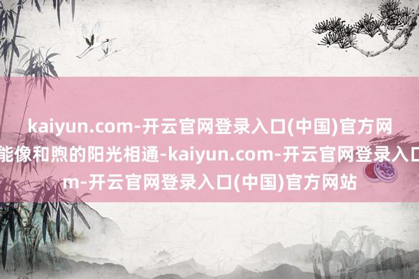 kaiyun.com-开云官网登录入口(中国)官方网站但愿这份关爱能像和煦的阳光相通-kaiyun.com-开云官网登录入口(中国)官方网站