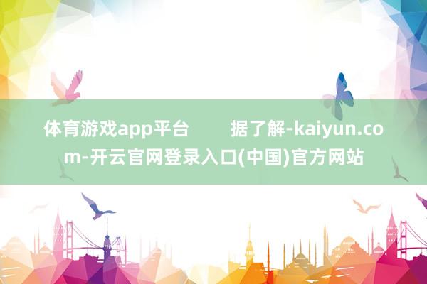 体育游戏app平台        据了解-kaiyun.com-开云官网登录入口(中国)官方网站