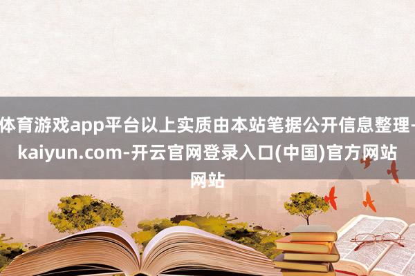 体育游戏app平台以上实质由本站笔据公开信息整理-kaiyun.com-开云官网登录入口(中国)官方网站