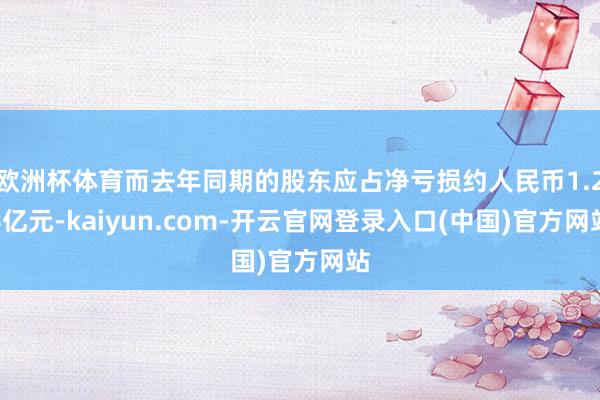 欧洲杯体育而去年同期的股东应占净亏损约人民币1.24亿元-kaiyun.com-开云官网登录入口(中国)官方网站