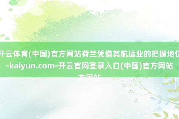 开云体育(中国)官方网站荷兰凭借其航运业的把握地位-kaiyun.com-开云官网登录入口(中国)官方网站