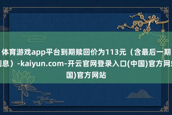 体育游戏app平台到期赎回价为113元（含最后一期利息）-kaiyun.com-开云官网登录入口(中国)官方网站