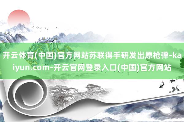 开云体育(中国)官方网站苏联得手研发出原枪弹-kaiyun.com-开云官网登录入口(中国)官方网站