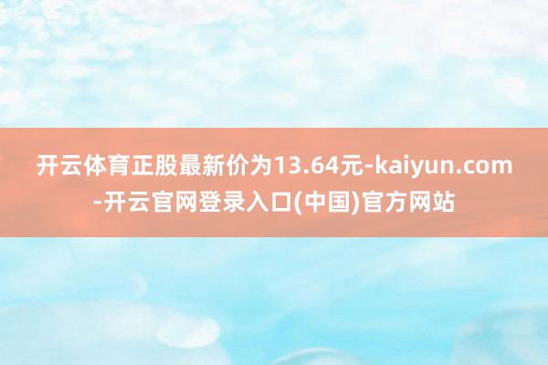 开云体育正股最新价为13.64元-kaiyun.com-开云官网登录入口(中国)官方网站