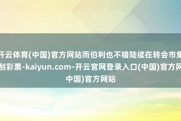 开云体育(中国)官方网站而伯利也不错陆续在转会市集上刮彩票-kaiyun.com-开云官网登录入口(中国)官方网站