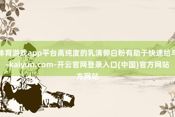 体育游戏app平台高纯度的乳清卵白粉有助于快速给与-kaiyun.com-开云官网登录入口(中国)官方网站