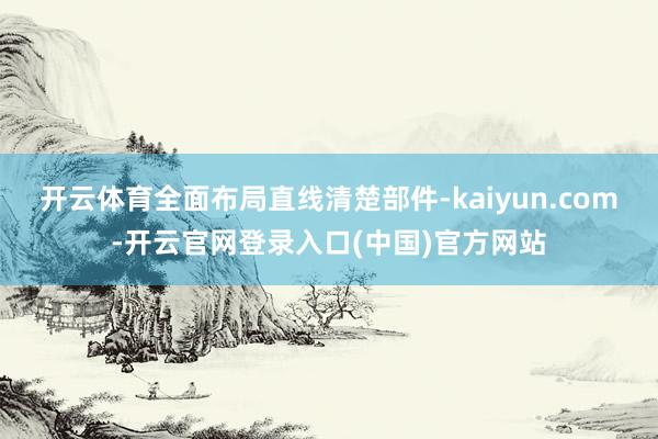 开云体育全面布局直线清楚部件-kaiyun.com-开云官网登录入口(中国)官方网站