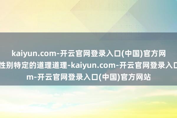 kaiyun.com-开云官网登录入口(中国)官方网站当然被赋予了性别特定的道理道理-kaiyun.com-开云官网登录入口(中国)官方网站