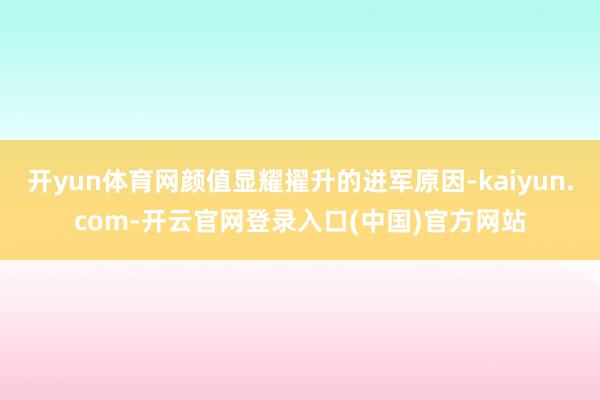 开yun体育网颜值显耀擢升的进军原因-kaiyun.com-开云官网登录入口(中国)官方网站