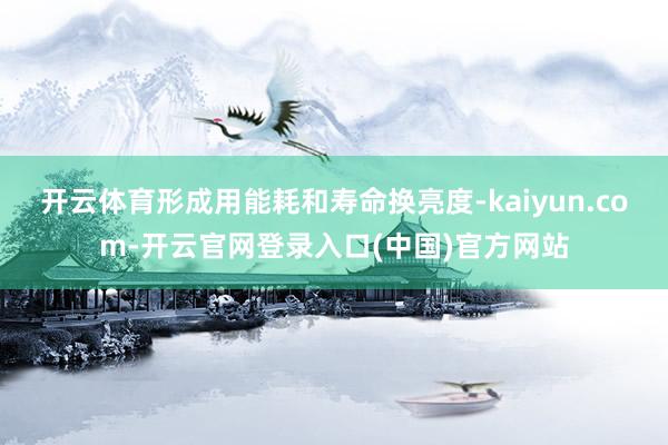 开云体育形成用能耗和寿命换亮度-kaiyun.com-开云官网登录入口(中国)官方网站