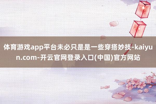 体育游戏app平台未必只是是一些穿搭妙技-kaiyun.com-开云官网登录入口(中国)官方网站