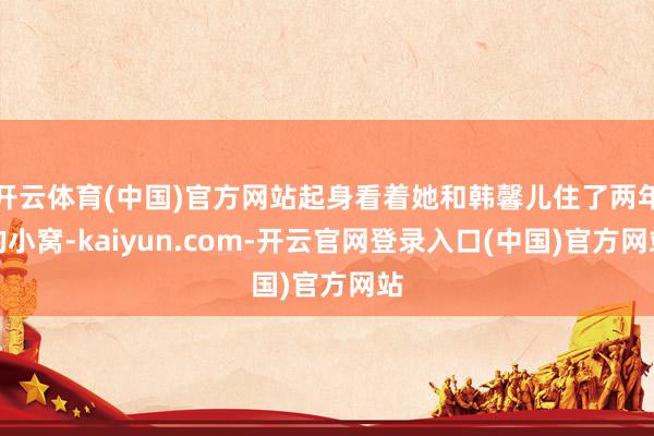 开云体育(中国)官方网站起身看着她和韩馨儿住了两年的小窝-kaiyun.com-开云官网登录入口(中国)官方网站