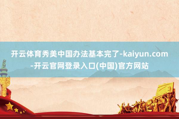 开云体育秀美中国办法基本完了-kaiyun.com-开云官网登录入口(中国)官方网站