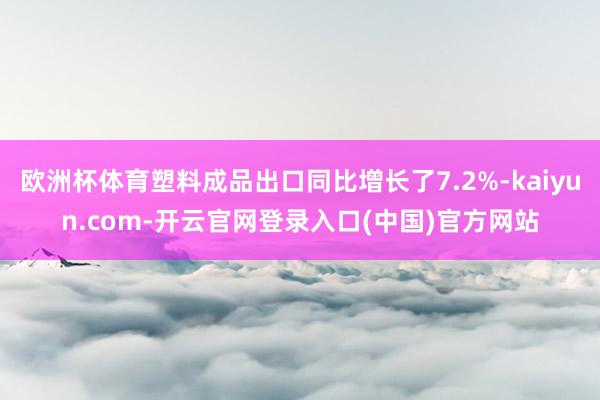 欧洲杯体育塑料成品出口同比增长了7.2%-kaiyun.com-开云官网登录入口(中国)官方网站