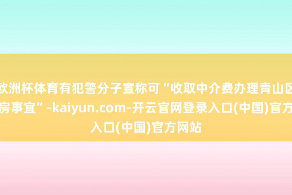 欧洲杯体育有犯警分子宣称可“收取中介费办理青山区公租房事宜”-kaiyun.com-开云官网登录入口(中国)官方网站