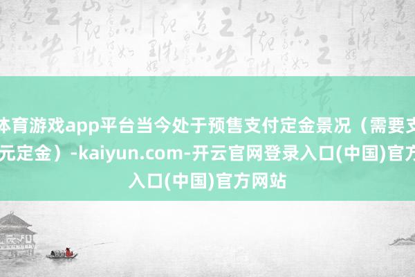 体育游戏app平台当今处于预售支付定金景况（需要支付10元定金）-kaiyun.com-开云官网登录入口(中国)官方网站