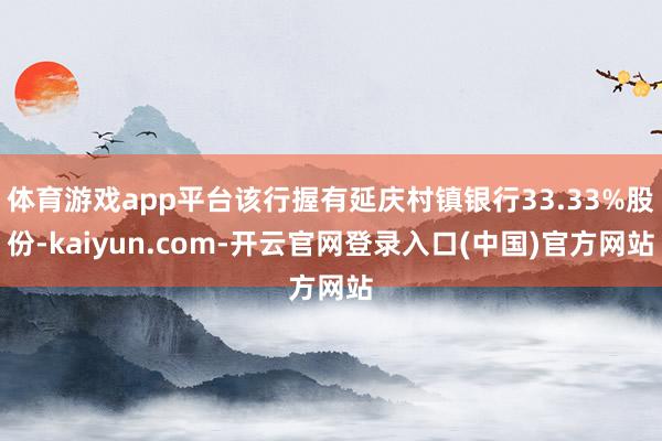 体育游戏app平台该行握有延庆村镇银行33.33%股份-kaiyun.com-开云官网登录入口(中国)官方网站