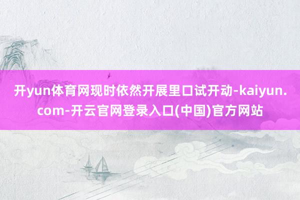 开yun体育网现时依然开展里口试开动-kaiyun.com-开云官网登录入口(中国)官方网站