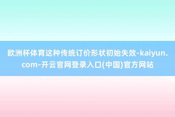 欧洲杯体育这种传统订价形状初始失效-kaiyun.com-开云官网登录入口(中国)官方网站