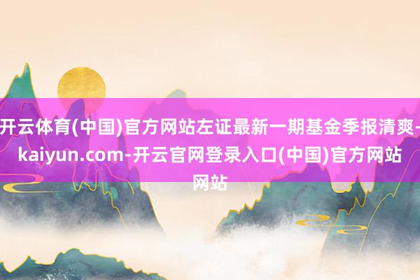 开云体育(中国)官方网站左证最新一期基金季报清爽-kaiyun.com-开云官网登录入口(中国)官方网站