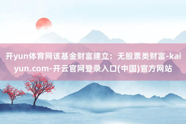 开yun体育网该基金财富建立：无股票类财富-kaiyun.com-开云官网登录入口(中国)官方网站