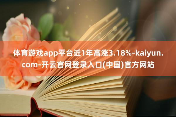 体育游戏app平台近1年高涨3.18%-kaiyun.com-开云官网登录入口(中国)官方网站