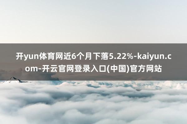 开yun体育网近6个月下落5.22%-kaiyun.com-开云官网登录入口(中国)官方网站