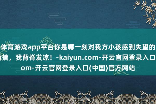 体育游戏app平台你是哪一刻对我方小孩感到失望的呢？看完网友指摘，我背脊发凉！-kaiyun.com-开云官网登录入口(中国)官方网站