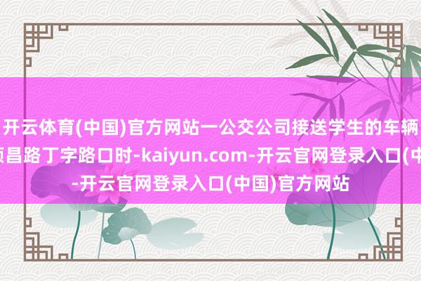 开云体育(中国)官方网站一公交公司接送学生的车辆行至东平县须昌路丁字路口时-kaiyun.com-开云官网登录入口(中国)官方网站