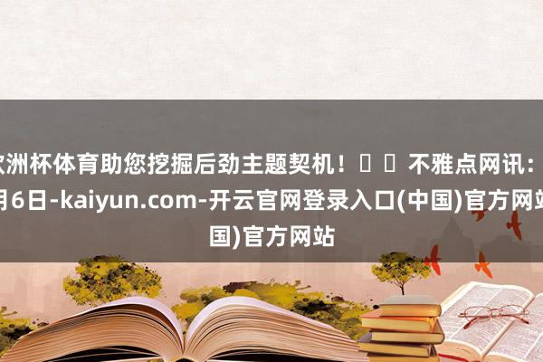 欧洲杯体育助您挖掘后劲主题契机！		不雅点网讯：9月6日-kaiyun.com-开云官网登录入口(中国)官方网站