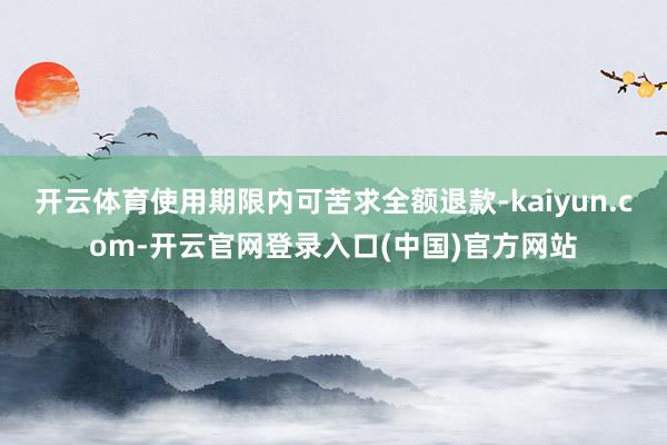 开云体育使用期限内可苦求全额退款-kaiyun.com-开云官网登录入口(中国)官方网站