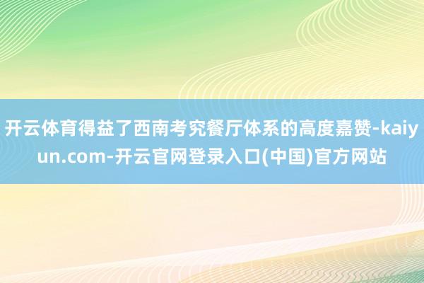 开云体育得益了西南考究餐厅体系的高度嘉赞-kaiyun.com-开云官网登录入口(中国)官方网站