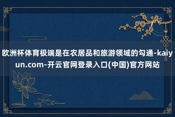 欧洲杯体育极端是在农居品和旅游领域的勾通-kaiyun.com-开云官网登录入口(中国)官方网站