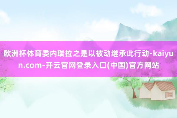 欧洲杯体育委内瑞拉之是以被动继承此行动-kaiyun.com-开云官网登录入口(中国)官方网站