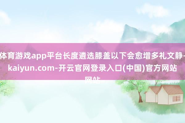 体育游戏app平台长度遴选膝盖以下会愈增多礼文静-kaiyun.com-开云官网登录入口(中国)官方网站