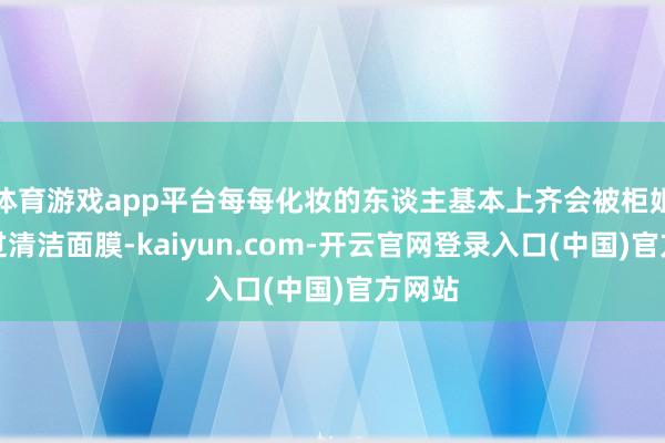 体育游戏app平台每每化妆的东谈主基本上齐会被柜姐推选过清洁面膜-kaiyun.com-开云官网登录入口(中国)官方网站