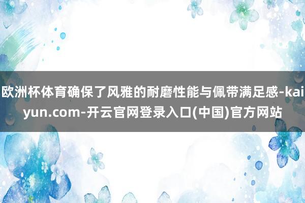 欧洲杯体育确保了风雅的耐磨性能与佩带满足感-kaiyun.com-开云官网登录入口(中国)官方网站