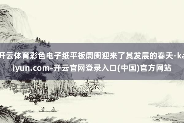 开云体育彩色电子纸平板阛阓迎来了其发展的春天-kaiyun.com-开云官网登录入口(中国)官方网站