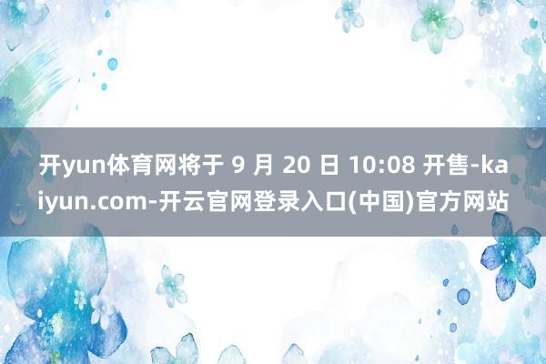 开yun体育网将于 9 月 20 日 10:08 开售-kaiyun.com-开云官网登录入口(中国)官方网站