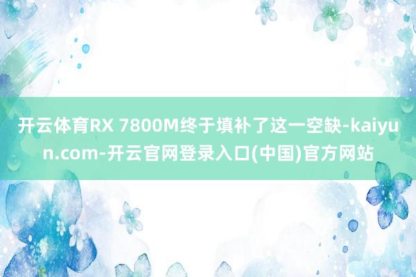 开云体育RX 7800M终于填补了这一空缺-kaiyun.com-开云官网登录入口(中国)官方网站