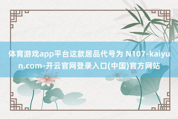 体育游戏app平台这款居品代号为 N107-kaiyun.com-开云官网登录入口(中国)官方网站