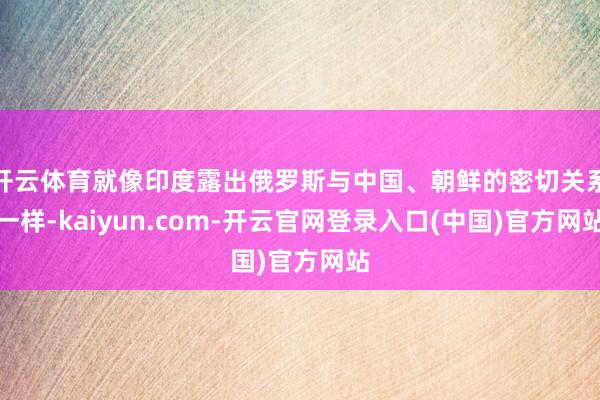 开云体育就像印度露出俄罗斯与中国、朝鲜的密切关系一样-kaiyun.com-开云官网登录入口(中国)官方网站