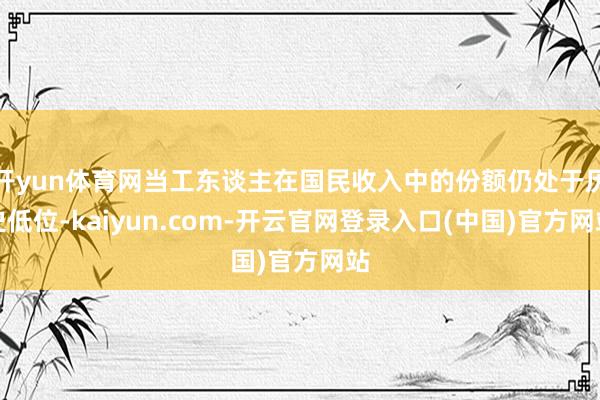 开yun体育网当工东谈主在国民收入中的份额仍处于历史低位-kaiyun.com-开云官网登录入口(中国)官方网站