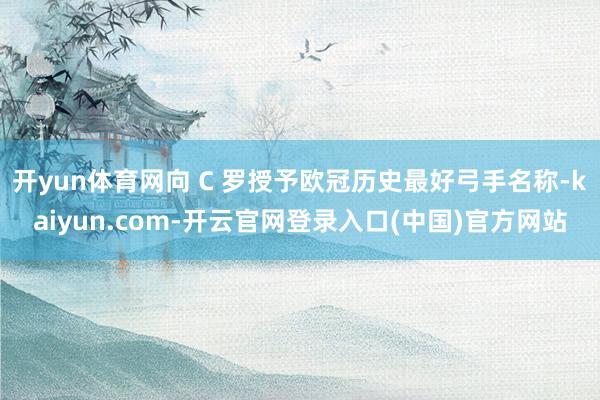 开yun体育网向 C 罗授予欧冠历史最好弓手名称-kaiyun.com-开云官网登录入口(中国)官方网站