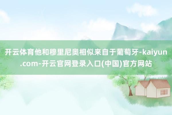 开云体育他和穆里尼奥相似来自于葡萄牙-kaiyun.com-开云官网登录入口(中国)官方网站