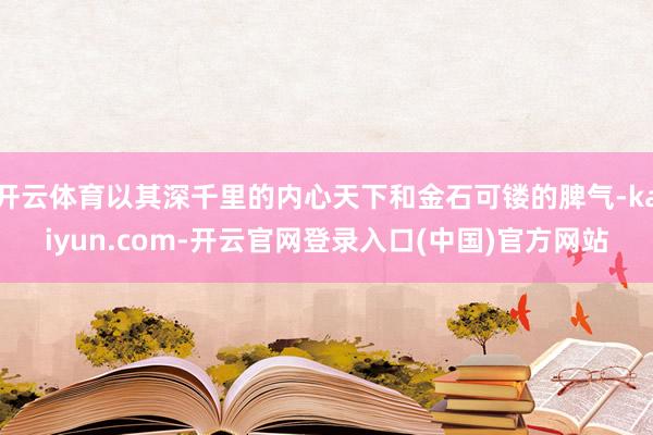 开云体育以其深千里的内心天下和金石可镂的脾气-kaiyun.com-开云官网登录入口(中国)官方网站