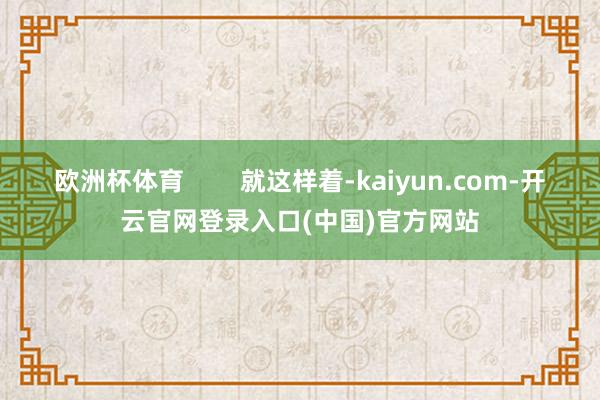 欧洲杯体育        就这样着-kaiyun.com-开云官网登录入口(中国)官方网站