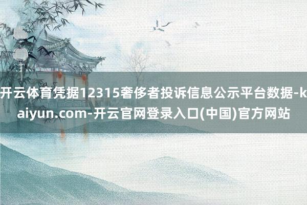 开云体育凭据12315奢侈者投诉信息公示平台数据-kaiyun.com-开云官网登录入口(中国)官方网站